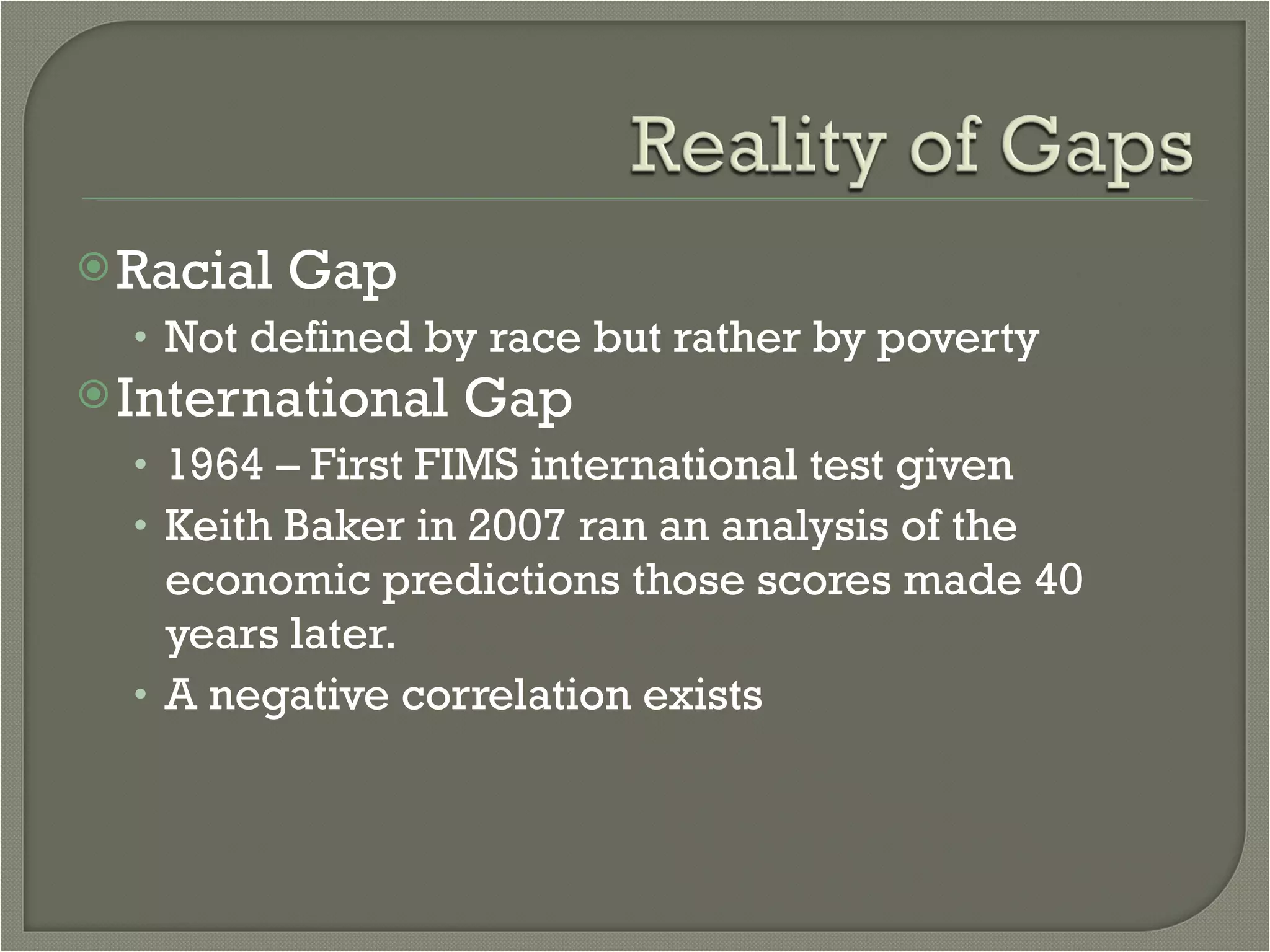 Racial Gap Not defined by race but rather by poverty International Gap 1964 – First FIMS international test given Keith Baker in 2007 ran an analysis of the economic predictions those scores made 40 years later.  A negative correlation exists 