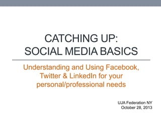CATCHING UP:
SOCIAL MEDIA BASICS
Understanding and Using Facebook,
Twitter & LinkedIn for your
personal/professional needs
UJA Federation NY
October 28, 2013
 
