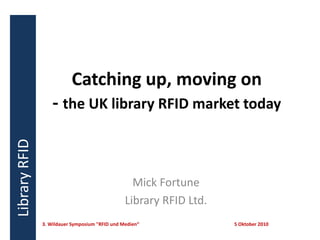 Catching up, moving on - the UK library RFID market today Mick Fortune Library RFID Ltd. 3. Wildauer Symposium "RFID und Medien“			5 Oktober 2010 