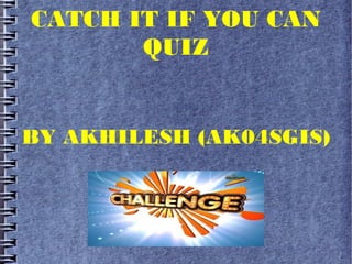 CATCH IT IF YOU CAN
QUIZ
BY AKHILESH (AK04SGIS)
 