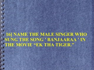 16] NAME THE MALE SINGER WHO
SUNG THE SONG ' BANJAARAA ' IN
THE MOVIE “EK THA TIGER.”
 