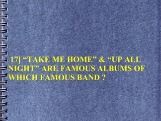 17] “TAKE ME HOME” & “UP ALL
NIGHT” ARE FAMOUS ALBUMS OF
WHICH FAMOUS BAND ?
 