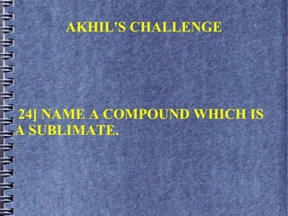 AKHIL'S CHALLENGE
24] NAME A COMPOUND WHICH IS
A SUBLIMATE.
 