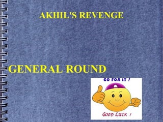 AKHIL'S REVENGE
GENERAL ROUND
 