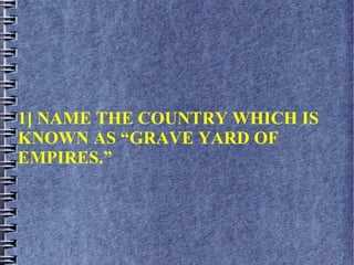 1] NAME THE COUNTRY WHICH IS
KNOWN AS “GRAVE YARD OF
EMPIRES.”
 
