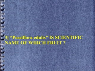 3] “Passiflora edulis” IS SCIENTIFIC
NAME OF WHICH FRUIT ?
 