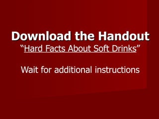 Download the Handout “ Hard Facts About Soft Drinks ” Wait for additional instructions 