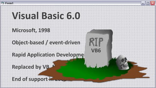 Visual Basic 6.0
Microsoft, 1998
Object-based / event-driven
Rapid Application Development
Replaced by VB .NET in 2002
End of support in 2008
VB6
 