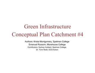 Green Infrastructure
Conceptual Plan Catchment #4
Authors: Krista Montgomery, Spelman College
Emanuel Russom, Morehouse College
Contributors: Sydney Hubbert, Spelman College,
Dr. Yomi Noibi, ECO-Action
 