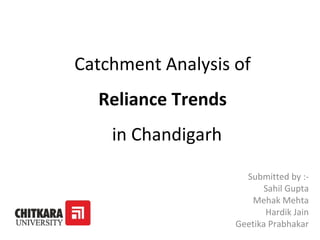 Catchment Analysis of
Reliance Trends
in Chandigarh
Submitted by :-
Sahil Gupta
Mehak Mehta
Hardik Jain
Geetika Prabhakar
 