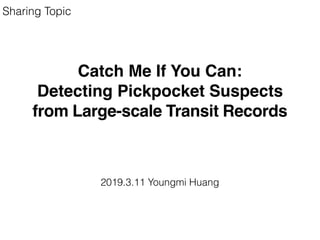 Catch Me If You Can:
Detecting Pickpocket Suspects
from Large-scale Transit Records
2019.3.11 Youngmi Huang
Sharing Topic
 