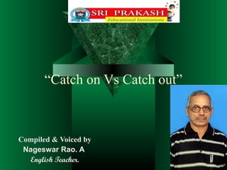 “Catch on Vs Catch out”
Compiled & Voiced by
Nageswar Rao. A
English Teacher.
 