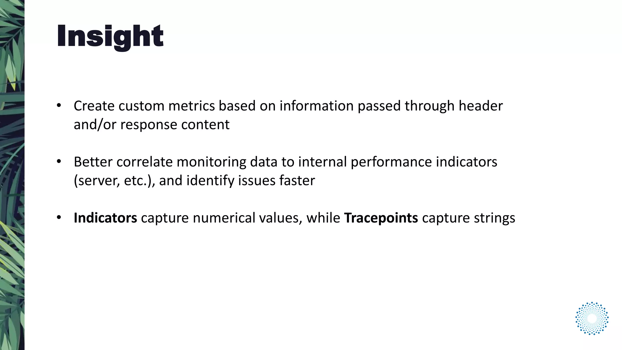• Create custom metrics based on information passed through header
and/or response content
• Better correlate monitoring data to internal performance indicators
(server, etc.), and identify issues faster
• Indicators capture numerical values, while Tracepoints capture strings
Insight
 
