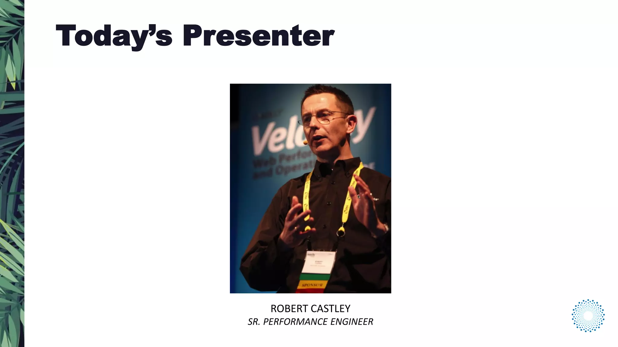 ROBERT CASTLEY
SR. PERFORMANCE ENGINEER
Today’s Presenter
 