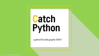 Catch
Python
: python의 turtle graphic 맛보기
18.06.29.목요일_연대한국학교(중등)_주효진
 