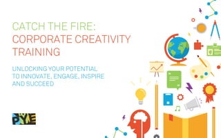 CATCH THE FIRE:
CORPORATE CREATIVITY
TRAINING
Unlocking your potential
to innovate, engage, inspire
and succeed
 