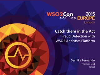 Catch	
  them	
  in	
  the	
  Act	
  
Fraud	
  Detec+on	
  with	
  	
  
WSO2	
  Analy+cs	
  Pla:orm	
  
Seshika	
  Fernando	
  
Technical	
  Lead	
  
WSO2	
  
	
  
 