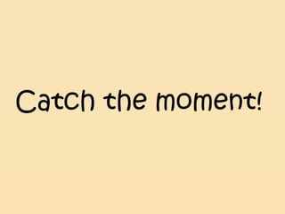 Catch the moment!
 