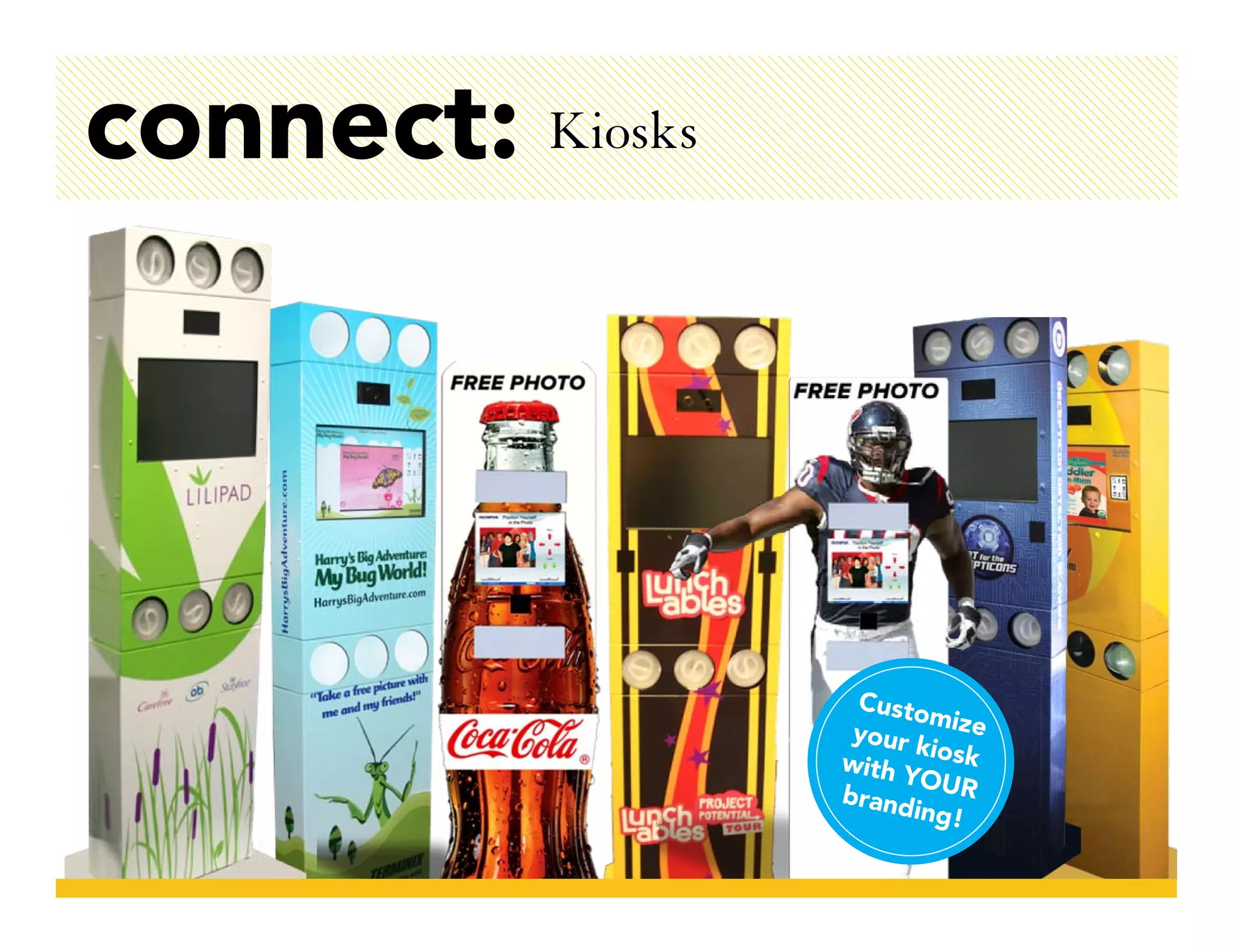 connect: Kiosks




                   Custo
                          mize
                   your
                        ki
                  with Y osk
                         O
                  brand UR
                        ing!
 