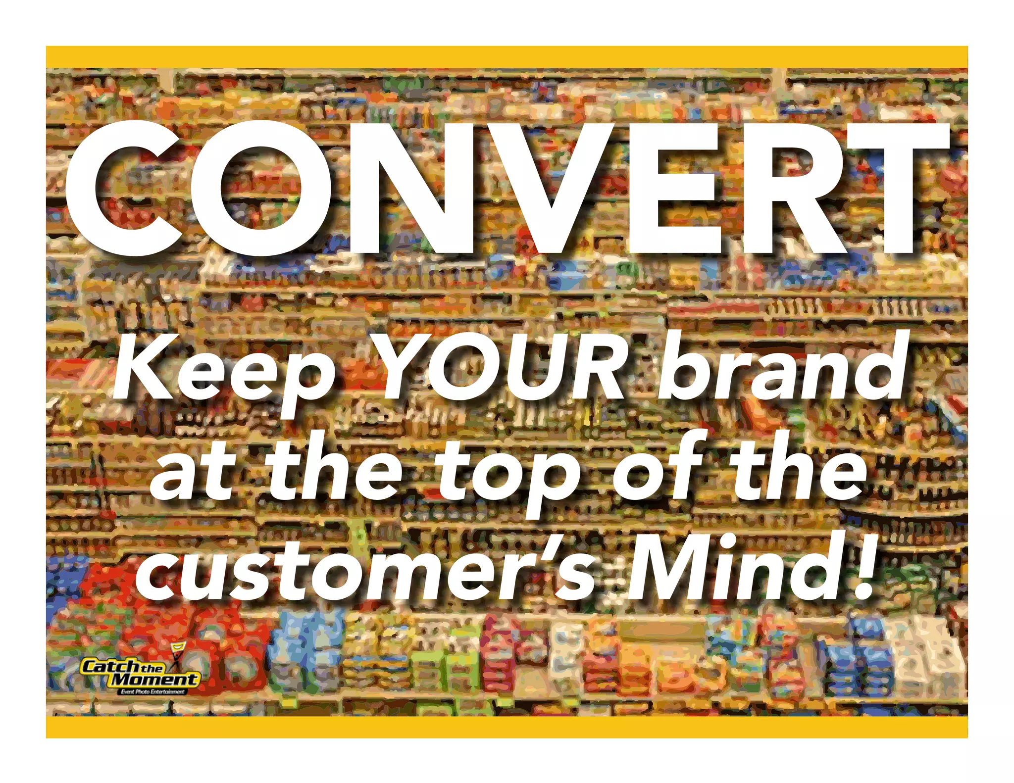 CONVERT
Keep YOUR brand
 at the top of the
customer’s mind!
 