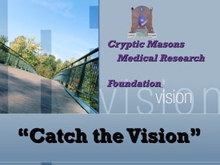 “ Catch the Vision” Cryptic Masons  Medical Research  Foundation   