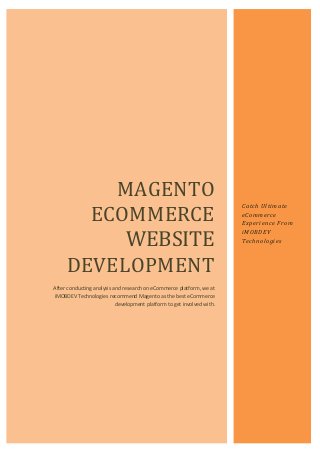 MAGENTO
ECOMMERCE
WEBSITE
DEVELOPMENT
After conducting analysis and research on eCommerce platform, we at
iMOBDEV Technologies recommend Magento as the best eCommerce
development platform to get involved with.
Catch Ultimate
eCommerce
Experience From
iMOBDEV
Technologies
 