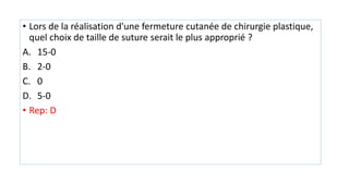 • Lors de la réalisation d'une fermeture cutanée de chirurgie plastique,
quel choix de taille de suture serait le plus approprié ?
A. 15-0
B. 2-0
C. 0
D. 5-0
• Rep: D
 