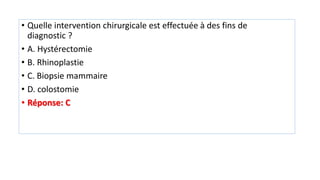 • Quelle intervention chirurgicale est effectuée à des fins de
diagnostic ?
• A. Hystérectomie
• B. Rhinoplastie
• C. Biopsie mammaire
• D. colostomie
• Réponse: C
 