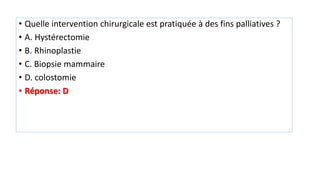 • Quelle intervention chirurgicale est pratiquée à des fins palliatives ?
• A. Hystérectomie
• B. Rhinoplastie
• C. Biopsie mammaire
• D. colostomie
• Réponse: D
 
