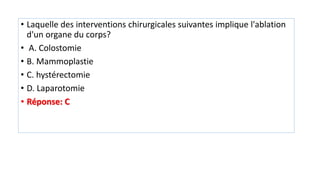• Laquelle des interventions chirurgicales suivantes implique l'ablation
d'un organe du corps?
• A. Colostomie
• B. Mammoplastie
• C. hystérectomie
• D. Laparotomie
• Réponse: C
 