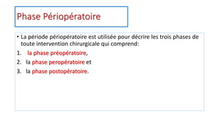 Phase Périopératoire
• La période périopératoire est utilisée pour décrire les trois phases de
toute intervention chirurgicale qui comprend:
1. la phase préopératoire,
2. la phase peropératoire et
3. la phase postopératoire.
 