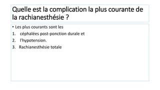 Quelle est la complication la plus courante de
la rachianesthésie ?
• Les plus courants sont les
1. céphalées post-ponction durale et
2. l'hypotension.
3. Rachianesthésie totale
 