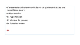 • L'anesthésie rachidienne utilisée sur un patient nécessite une
surveillance pour :
• A.Hypotension
• B. Hypertension
• C. Niveaux de glucose
• D. Fonction rénale
• A
 