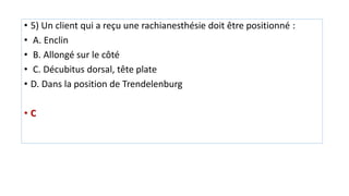 • 5) Un client qui a reçu une rachianesthésie doit être positionné :
• A. Enclin
• B. Allongé sur le côté
• C. Décubitus dorsal, tête plate
• D. Dans la position de Trendelenburg
• C
 