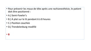 • Pour prévenir les maux de tête après une rachianesthésie, le patient
doit être positionné :
• A.) Semi-Fowler's
• B.) À plat sur le lit pendant 6 à 8 heures
• C.) Position couchée
• D.) Trendelenburg modifié
• B
 
