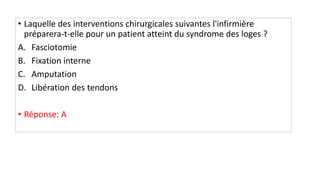 • Laquelle des interventions chirurgicales suivantes l'infirmière
préparera-t-elle pour un patient atteint du syndrome des loges ?
A. Fasciotomie
B. Fixation interne
C. Amputation
D. Libération des tendons
• Réponse: A
 