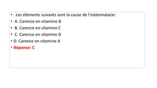 • . Les éléments suivants sont la cause de l'ostéomalacie:
• A. Carence en vitamine B
• B. Carence en vitamine C
• C. Carence en vitamine D
• D. Carence en vitamine A
• Réponse: C
 