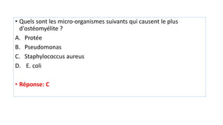 • Quels sont les micro-organismes suivants qui causent le plus
d'ostéomyélite ?
A. Protée
B. Pseudomonas
C. Staphylococcus aureus
D. E. coli
• Réponse: C
 