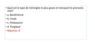 • Quel est le type de méningite le plus grave et menaçant le pronostic
vital?
• a. Bactérienne
• b. Virale
• c. Protozoaire
• d. Fongique
• Réponse: A
 