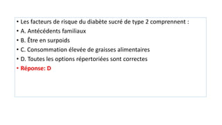 • Les facteurs de risque du diabète sucré de type 2 comprennent :
• A. Antécédents familiaux
• B. Être en surpoids
• C. Consommation élevée de graisses alimentaires
• D. Toutes les options répertoriées sont correctes
• Réponse: D
 