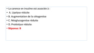 • La carence en insuline est associée à :
• A. Lipolyse réduite
• B. Augmentation de la cétogenèse
• C. Néoglucogenèse réduite
• D. Protéolyse réduite
• Réponse: B
 