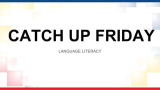 CATCH UP FRIDAY
LANGUAGE LITERACY
 