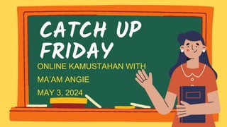 CATCH UP
FRIDAY
ONLINE KAMUSTAHAN WITH
MA’AM ANGIE
MAY 3, 2024
 
