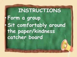 INSTRUCTIONS
• Form a group
• Sit comfortably around
the paper/kindness
catcher board
 