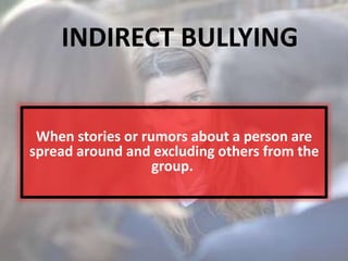 When stories or rumors about a person are
spread around and excluding others from the
group.
INDIRECT BULLYING
 
