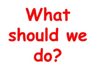 What
should we
do?
 