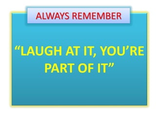 “LAUGH AT IT, YOU’RE
PART OF IT”
ALWAYS REMEMBER
 