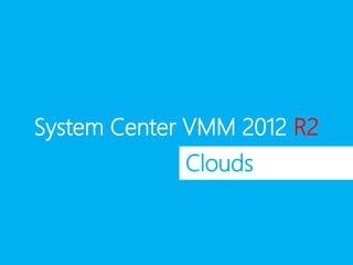 System Center VMM 2012 R2
Clouds
 