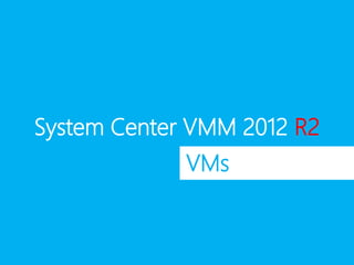 System Center VMM 2012 R2
VMs
 