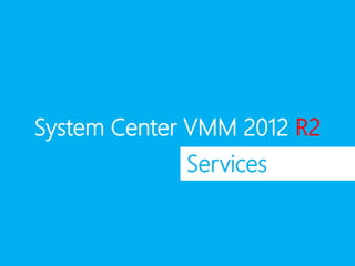 System Center VMM 2012 R2
Services
 
